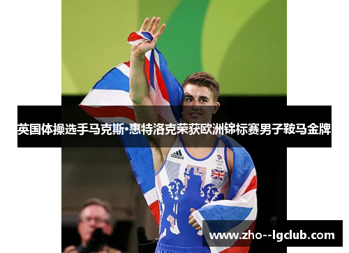 英国体操选手马克斯·惠特洛克荣获欧洲锦标赛男子鞍马金牌 英国体操选手马克斯·惠特洛克荣获欧洲锦标赛男子鞍马金牌