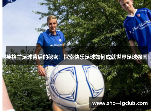 英格兰足球背后的秘密:探索快乐足球如何成就世界足球强国 英格兰足球背后的秘密:探索快乐足球如何成就世界足球强国