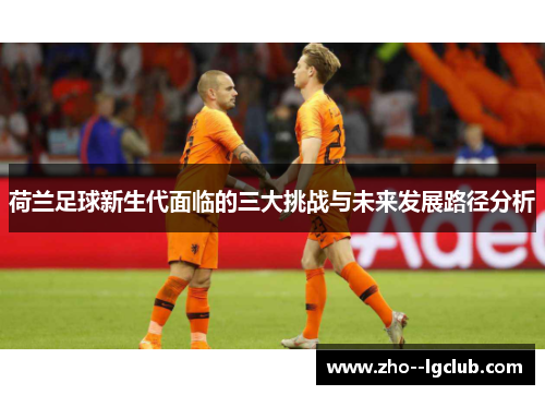荷兰足球新生代面临的三大挑战与未来发展路径分析 荷兰足球新生代面临的三大挑战与未来发展路径分析
