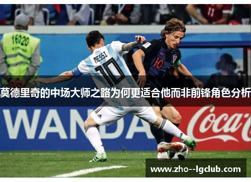 莫德里奇的中场大师之路为何更适合他而非前锋角色分析 莫德里奇的中场大师之路为何更适合他而非前锋角色分析