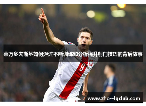 莱万多夫斯基如何通过不断训练和分析提升射门技巧的背后故事 莱万多夫斯基如何通过不断训练和分析提升射门技巧的背后故事
