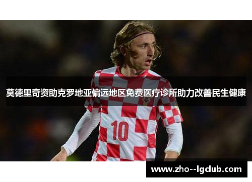 莫德里奇资助克罗地亚偏远地区免费医疗诊所助力改善民生健康 莫德里奇资助克罗地亚偏远地区免费医疗诊所助力改善民生健康