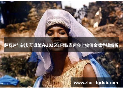 萨瓦达与诺艾莎谁能在2025年巴黎奥运会上摘得金牌争锋解析 萨瓦达与诺艾莎谁能在2025年巴黎奥运会上摘得金牌争锋解析