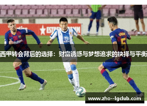 西甲转会背后的选择:财富诱惑与梦想追求的抉择与平衡 西甲转会背后的选择:财富诱惑与梦想追求的抉择与平衡
