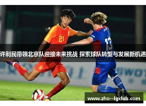 许利民带领北京队迎接未来挑战 探索球队转型与发展新机遇 许利民带领北京队迎接未来挑战 探索球队转型与发展新机遇