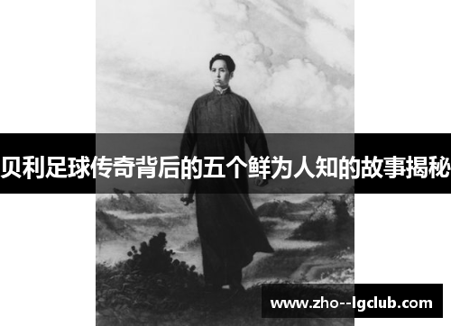 贝利足球传奇背后的五个鲜为人知的故事揭秘