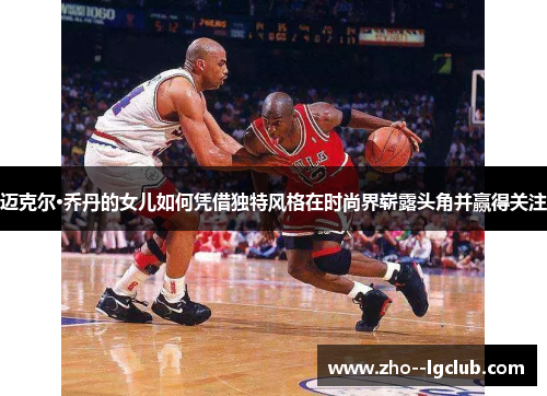 迈克尔·乔丹的女儿如何凭借独特风格在时尚界崭露头角并赢得关注