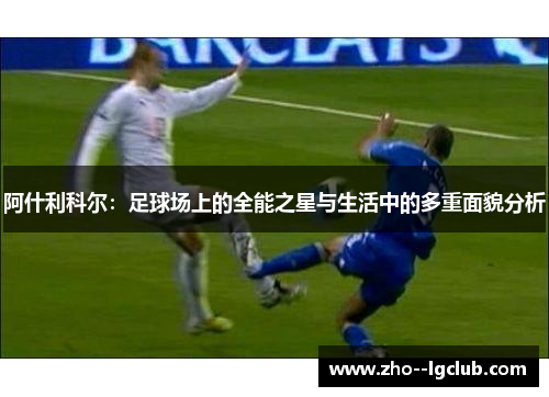 阿什利科尔：足球场上的全能之星与生活中的多重面貌分析