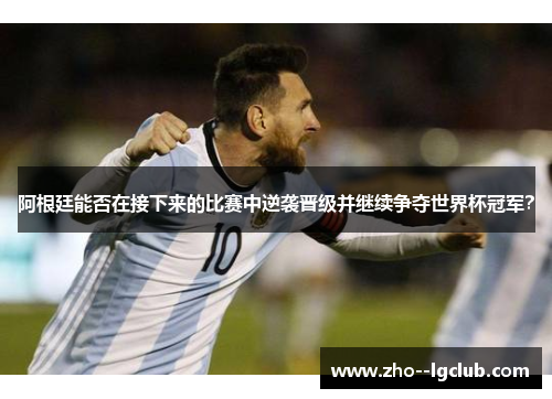 阿根廷能否在接下来的比赛中逆袭晋级并继续争夺世界杯冠军？