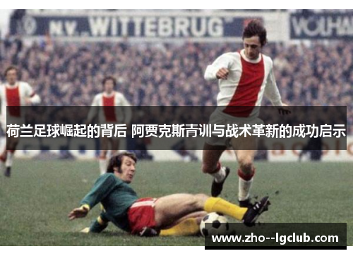 荷兰足球崛起的背后 阿贾克斯青训与战术革新的成功启示