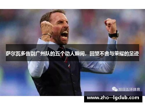 萨尔瓦多告别广州队的五个动人瞬间，回望不舍与荣耀的足迹