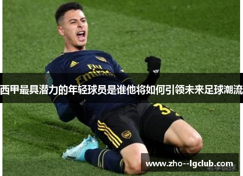 西甲最具潜力的年轻球员是谁他将如何引领未来足球潮流