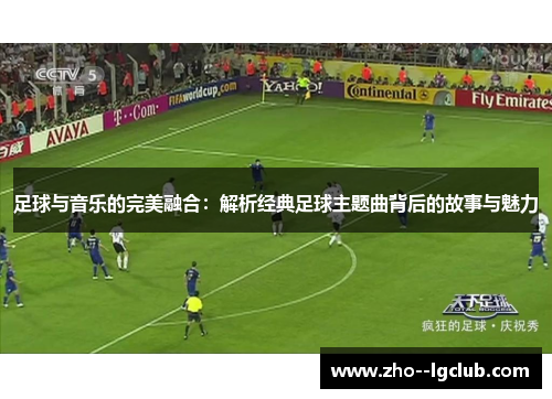足球与音乐的完美融合:解析经典足球主题曲背后的故事与魅力 足球与音乐的完美融合:解析经典足球主题曲背后的故事与魅力