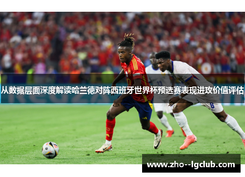 从数据层面深度解读哈兰德对阵西班牙世界杯预选赛表现进攻价值评估