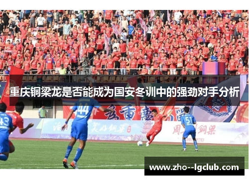 重庆铜梁龙是否能成为国安冬训中的强劲对手分析