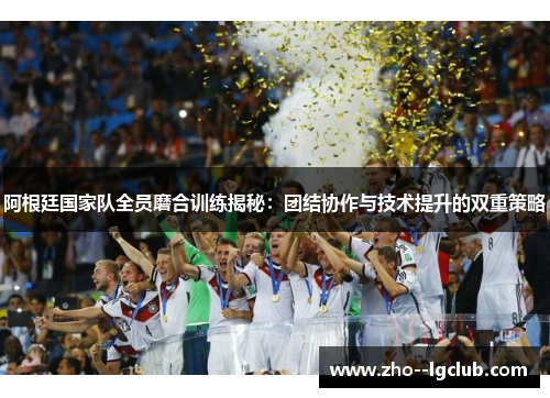 阿根廷国家队全员磨合训练揭秘：团结协作与技术提升的双重策略