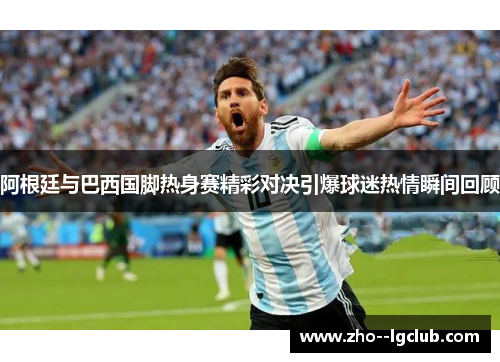 阿根廷与巴西国脚热身赛精彩对决引爆球迷热情瞬间回顾