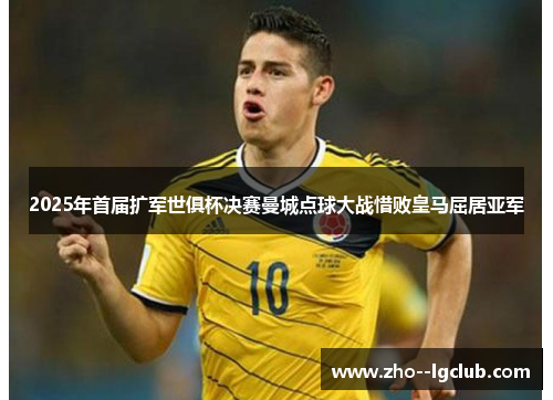 2025年首届扩军世俱杯决赛曼城点球大战惜败皇马屈居亚军