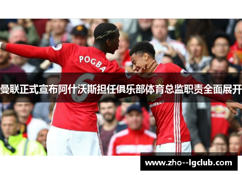 曼联正式宣布阿什沃斯担任俱乐部体育总监职责全面展开