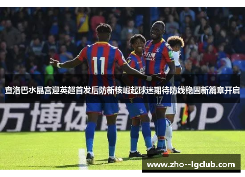 查洛巴水晶宫迎英超首发后防新核崛起球迷期待防线稳固新篇章开启