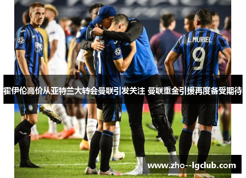霍伊伦高价从亚特兰大转会曼联引发关注 曼联重金引援再度备受期待