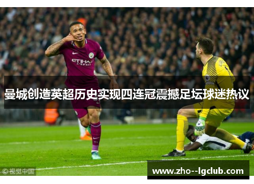 曼城创造英超历史实现四连冠震撼足坛球迷热议 曼城创造英超历史实现四连冠震撼足坛球迷热议