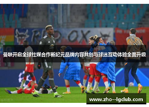 曼联开启全球社媒合作新纪元品牌内容共创与球迷互动体验全面升级 曼联开启全球社媒合作新纪元品牌内容共创与球迷互动体验全面升级