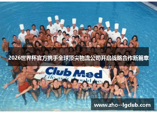 2026世界杯官方携手全球顶尖物流公司开启战略合作新篇章 2026世界杯官方携手全球顶尖物流公司开启战略合作新篇章